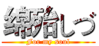 绵殆しづ (For my soul)