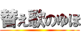 替え歌のゆほ ()
