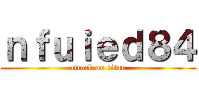 ｎｆｕｉｅｄ８４ (attack on titan)