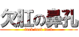 欠肛の鼻孔 (fuck fuck fuck)