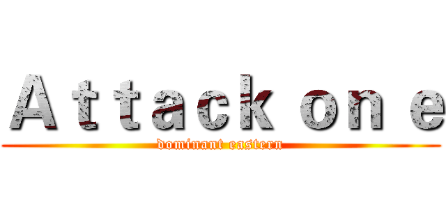 Ａｔｔａｃｋ ｏｎ ｅ (dominant eastern)