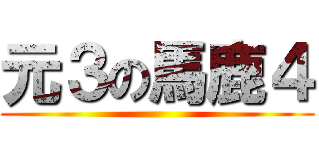 元３の馬鹿４ ()