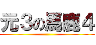 元３の馬鹿４ ()