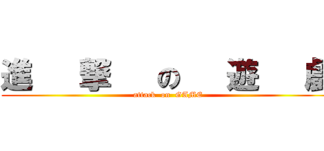 進   撃   の   遊   戲 (attack  on  GAME)