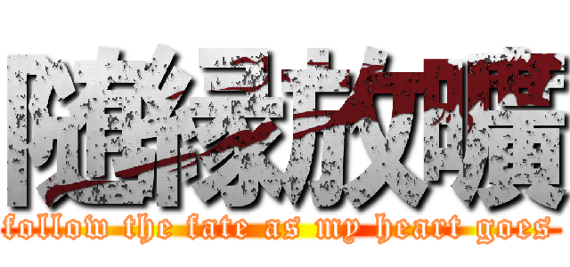 随縁放曠 (follow the fate as my heart goes)