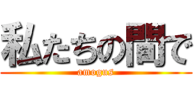 私たちの間で (amogus)