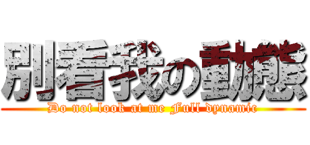 別看我の動態 (Do not look at me Full dynamic)