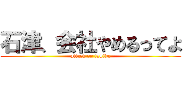 石津、会社やめるってよ (attack on ishidu)