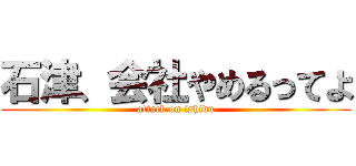 石津、会社やめるってよ (attack on ishidu)