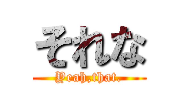 それな (Yeah,that.)