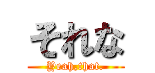 それな (Yeah,that.)