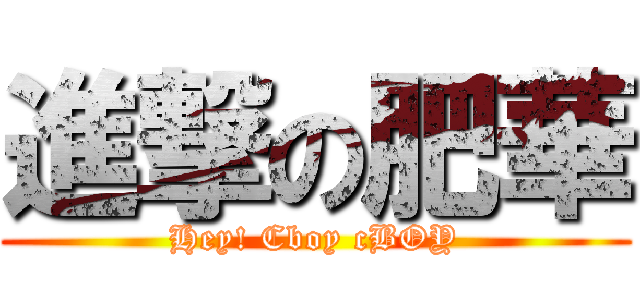 進撃の肥華 (Hey! Cboy cBOY)