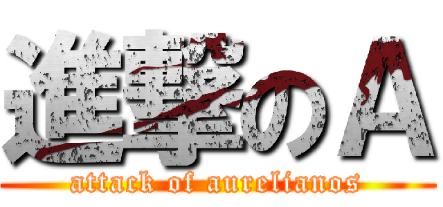進撃のＡ (attack of aurelianos)