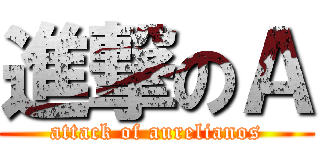 進撃のＡ (attack of aurelianos)