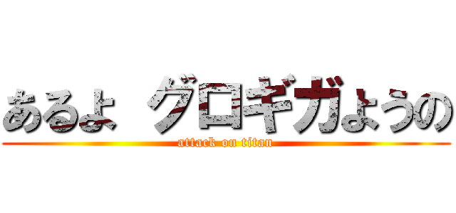 あるよ グロギガようの (attack on titan)