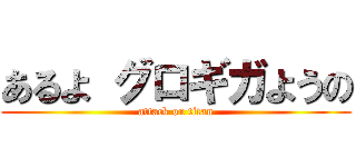 あるよ グロギガようの (attack on titan)