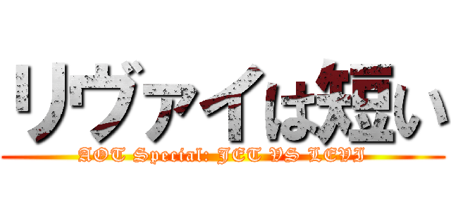 リヴァイは短い (AOT Special: JET VS LEVI)