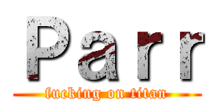 Ｐａｒｒ (fucking on titan)