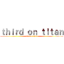 ｔｈｉｒｄ ｏｎ ｔｉｔａｎ (attack on third)