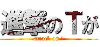 進撃のＴが (attack on Ｔ)