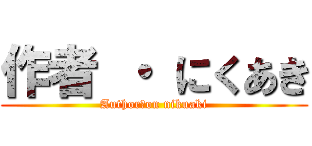 作者 ・ にくあき (Author　on nikuaki)