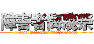 障害者侮蔑祭 (korean knockout robbers festival)