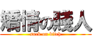 矯情の賤人 (suck on bitch)