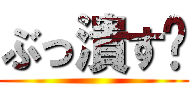 ぶっ潰す‼ ()