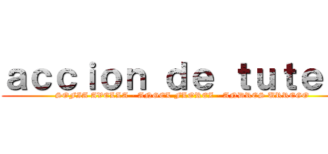 ａｃｃｉｏｎ ｄｅ ｔｕｔｅｌａ (SOFIA AVELLA - ANGEL FLOREZ - ANDRES URREGO)