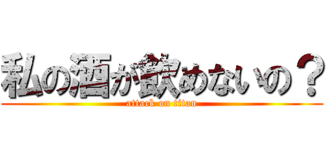 私の酒が飲めないの？ (attack on titan)