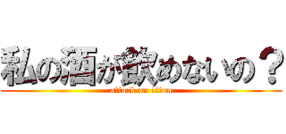 私の酒が飲めないの？ (attack on titan)