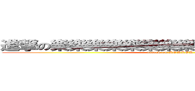 進撃の樂樂樂樂樂樂樂樂樂樂樂樂樂樂樂樂 (attack on LOKLOK)