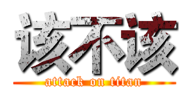 该不该 (attack on titan)