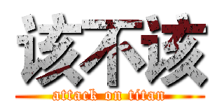 该不该 (attack on titan)
