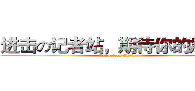 进击の记者站，期待你的加入！ (Reporters Center )