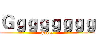 Ｇｇｇｇｇｇｇｇ (Ppppp)