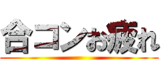 合コンお疲れ ()