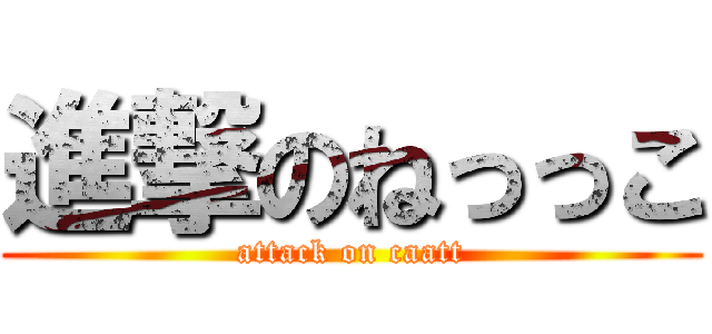 進撃のねっっこ (attack on caatt)