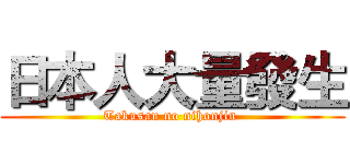 日本人大量發生 (Takusan no nihonjin )