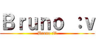 Ｂｒｕｎｏ ：ｖ (Bruno :V)