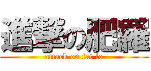 進撃の肥羅 (attack on fat lo)
