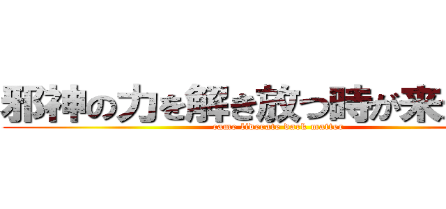 邪神の力を解き放つ時が来たようだ (came liderate dark matter)