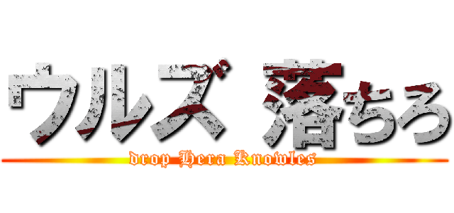 ウルズ 落ちろ (drop Hera Knowles)