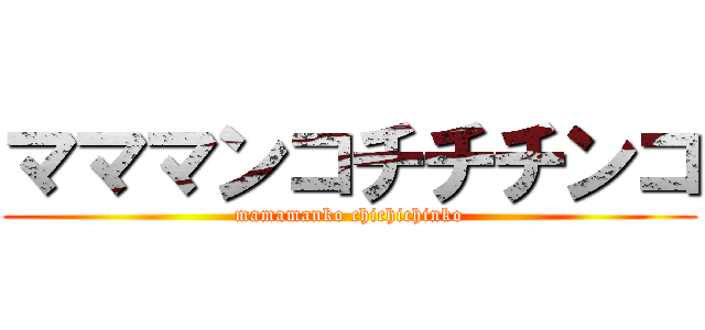 マママンコチチチンコ (mamamanko chichichinko)
