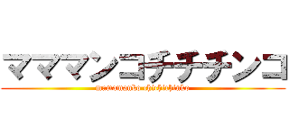 マママンコチチチンコ (mamamanko chichichinko)