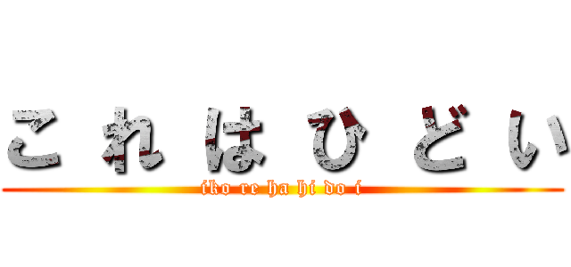 こ れ は ひ ど い (iko re ha hi do i)