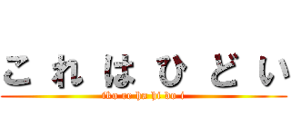こ れ は ひ ど い (iko re ha hi do i)