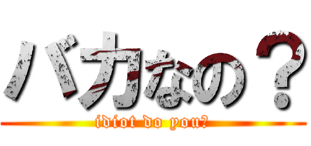 バカなの？ (idiot do you?)