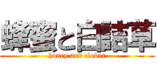 蜂蜜と白詰草 (honey and clover)