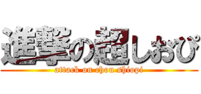 進撃の超しおぴ (attack on chou shiopi)